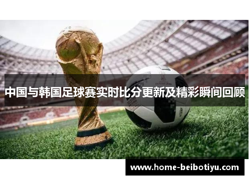 中国与韩国足球赛实时比分更新及精彩瞬间回顾