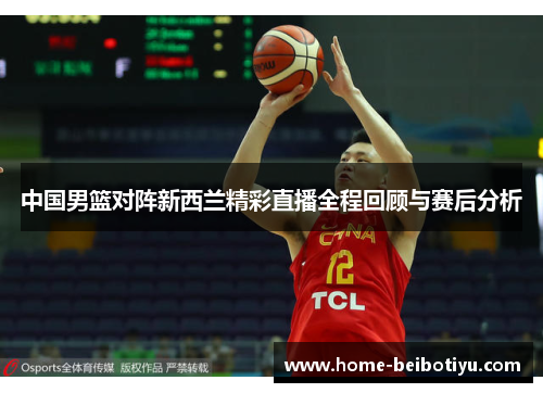 中国男篮对阵新西兰精彩直播全程回顾与赛后分析