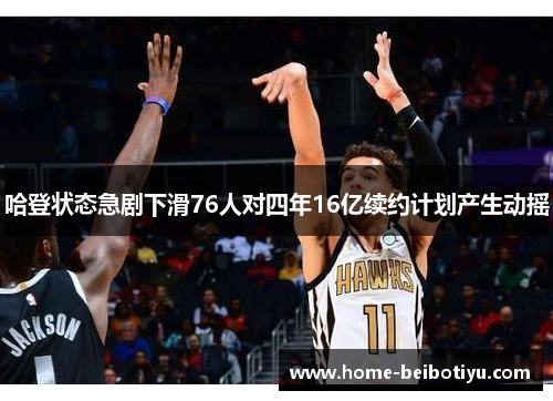 哈登状态急剧下滑76人对四年16亿续约计划产生动摇