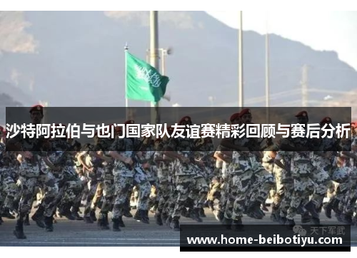 沙特阿拉伯与也门国家队友谊赛精彩回顾与赛后分析