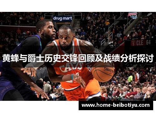 黄蜂与爵士历史交锋回顾及战绩分析探讨