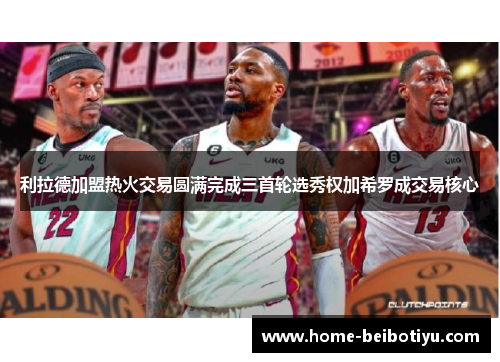 利拉德加盟热火交易圆满完成三首轮选秀权加希罗成交易核心